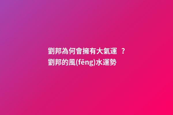 劉邦為何會擁有大氣運？劉邦的風(fēng)水運勢